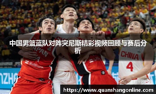 中国男篮蓝队对阵突尼斯精彩视频回顾与赛后分析